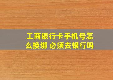 工商银行卡手机号怎么换绑 必须去银行吗